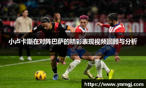 小卢卡斯在对阵巴萨的精彩表现视频回顾与分析