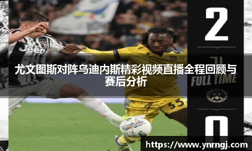 尤文图斯对阵乌迪内斯精彩视频直播全程回顾与赛后分析